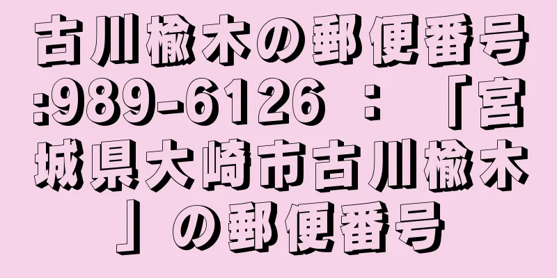 古川楡木の郵便番号:989-6126 ： 「宮城県大崎市古川楡木」の郵便番号