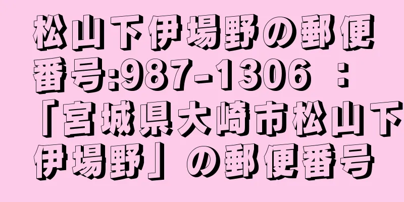 松山下伊場野の郵便番号:987-1306 ： 「宮城県大崎市松山下伊場野」の郵便番号