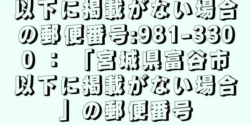 以下に掲載がない場合の郵便番号:981-3300 ： 「宮城県富谷市以下に掲載がない場合」の郵便番号