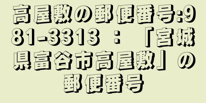 高屋敷の郵便番号:981-3313 ： 「宮城県富谷市高屋敷」の郵便番号