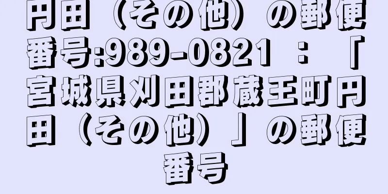 円田（その他）の郵便番号:989-0821 ： 「宮城県刈田郡蔵王町円田（その他）」の郵便番号