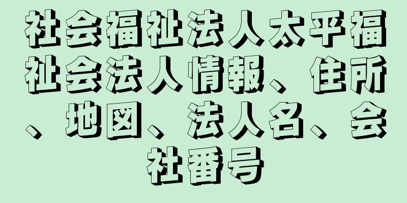 社会福祉法人太平福祉会法人情報、住所、地図、法人名、会社番号