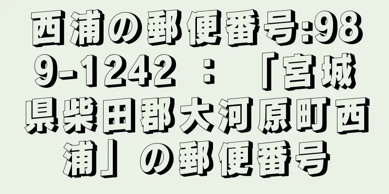 西浦の郵便番号:989-1242 ： 「宮城県柴田郡大河原町西浦」の郵便番号