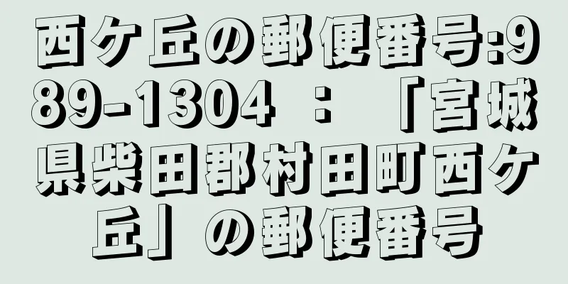 西ケ丘の郵便番号:989-1304 ： 「宮城県柴田郡村田町西ケ丘」の郵便番号