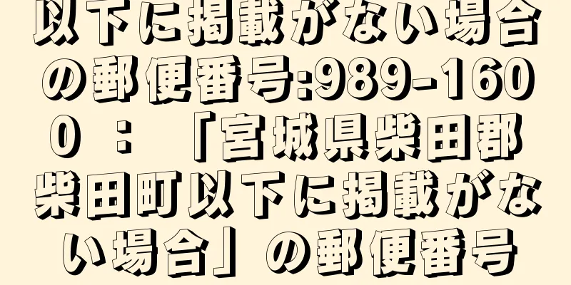 以下に掲載がない場合の郵便番号:989-1600 ： 「宮城県柴田郡柴田町以下に掲載がない場合」の郵便番号