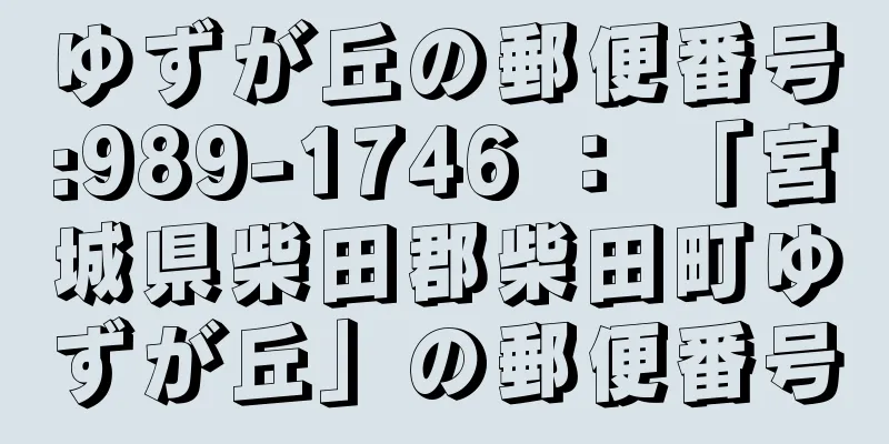 ゆずが丘の郵便番号:989-1746 ： 「宮城県柴田郡柴田町ゆずが丘」の郵便番号