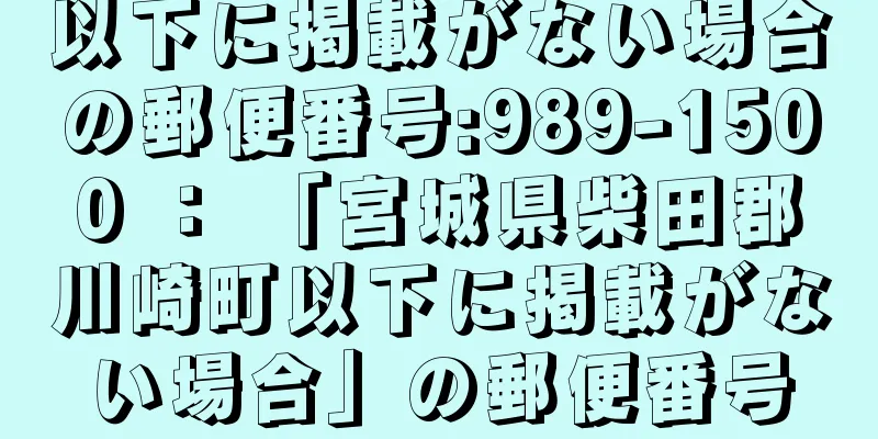 以下に掲載がない場合の郵便番号:989-1500 ： 「宮城県柴田郡川崎町以下に掲載がない場合」の郵便番号