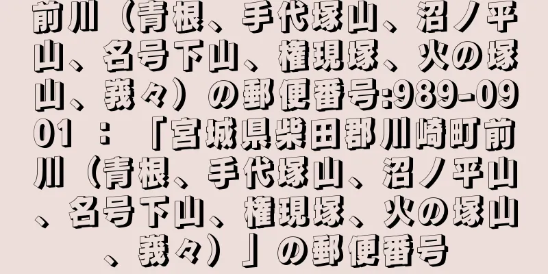 前川（青根、手代塚山、沼ノ平山、名号下山、権現塚、火の塚山、峩々）の郵便番号:989-0901 ： 「宮城県柴田郡川崎町前川（青根、手代塚山、沼ノ平山、名号下山、権現塚、火の塚山、峩々）」の郵便番号