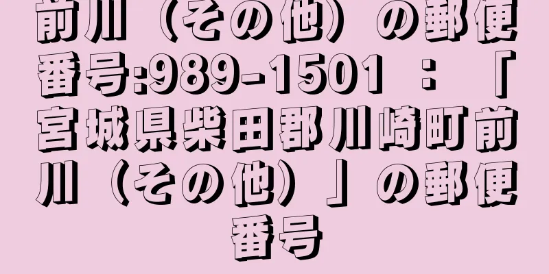 前川（その他）の郵便番号:989-1501 ： 「宮城県柴田郡川崎町前川（その他）」の郵便番号