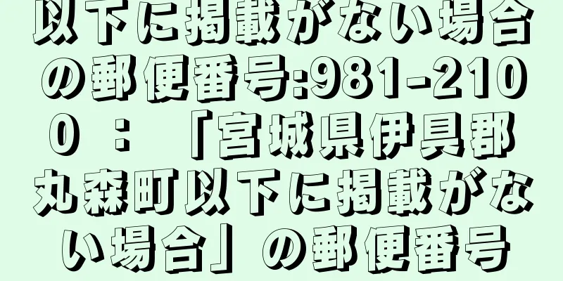 以下に掲載がない場合の郵便番号:981-2100 ： 「宮城県伊具郡丸森町以下に掲載がない場合」の郵便番号