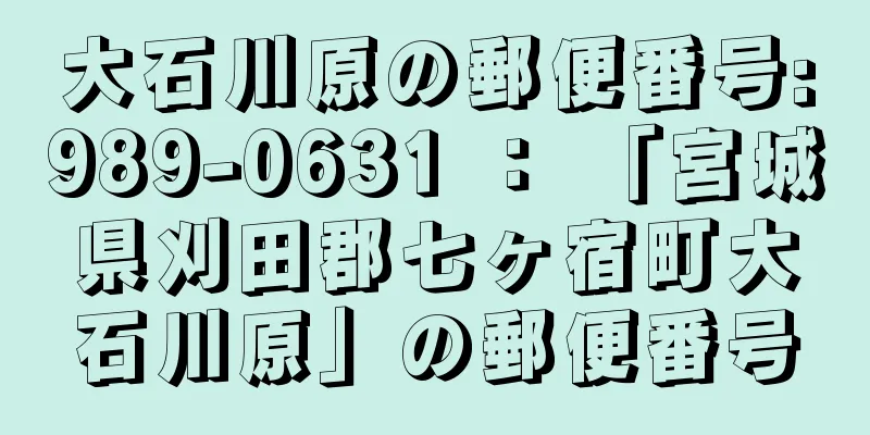 大石川原の郵便番号:989-0631 ： 「宮城県刈田郡七ヶ宿町大石川原」の郵便番号