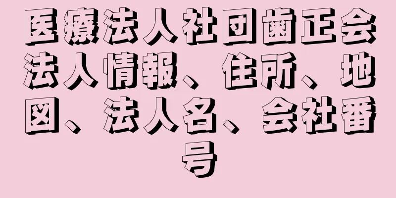 医療法人社団歯正会法人情報、住所、地図、法人名、会社番号