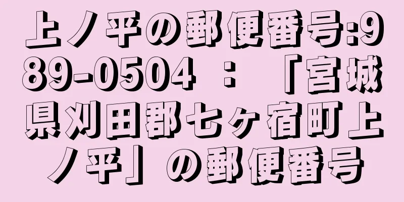 上ノ平の郵便番号:989-0504 ： 「宮城県刈田郡七ヶ宿町上ノ平」の郵便番号