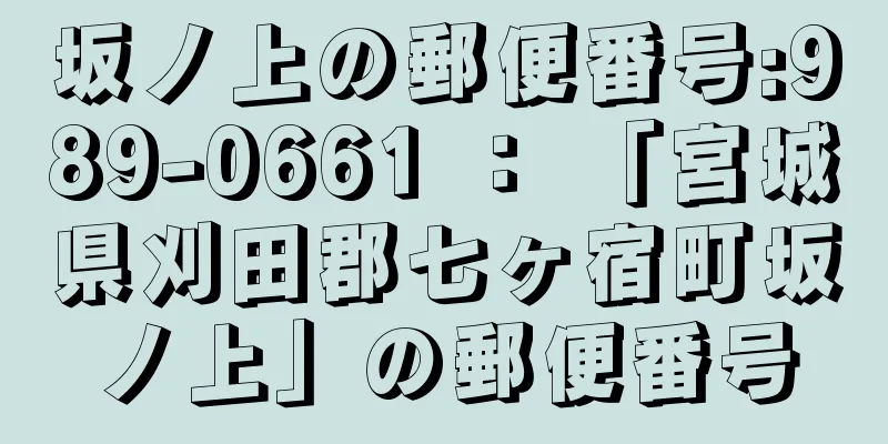 坂ノ上の郵便番号:989-0661 ： 「宮城県刈田郡七ヶ宿町坂ノ上」の郵便番号