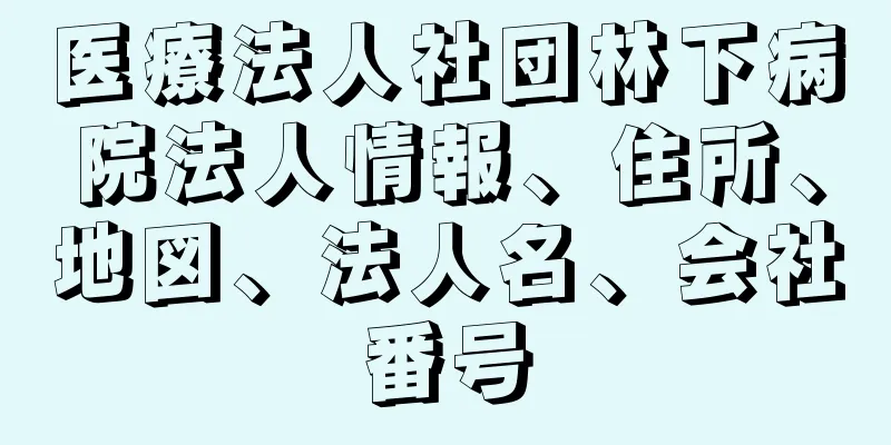 医療法人社団林下病院法人情報、住所、地図、法人名、会社番号