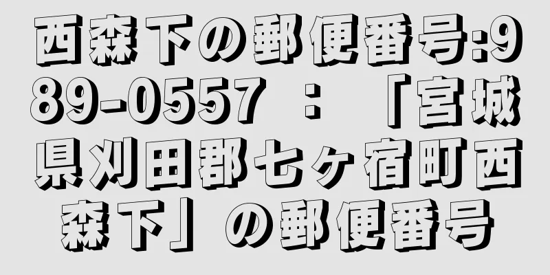 西森下の郵便番号:989-0557 ： 「宮城県刈田郡七ヶ宿町西森下」の郵便番号