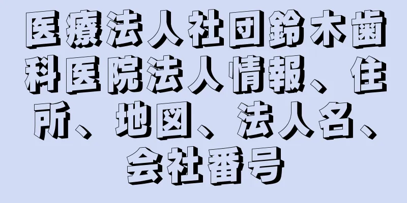 医療法人社団鈴木歯科医院法人情報、住所、地図、法人名、会社番号