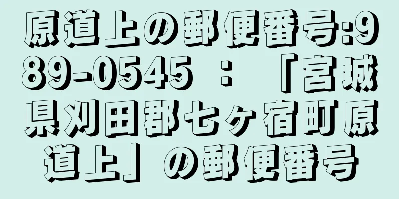 原道上の郵便番号:989-0545 ： 「宮城県刈田郡七ヶ宿町原道上」の郵便番号