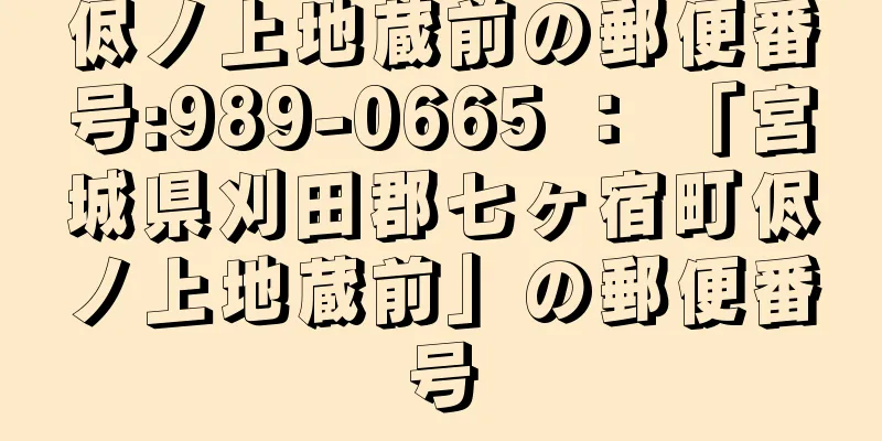 侭ノ上地蔵前の郵便番号:989-0665 ： 「宮城県刈田郡七ヶ宿町侭ノ上地蔵前」の郵便番号