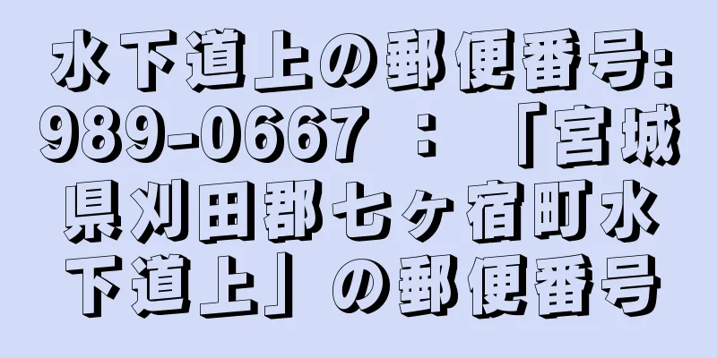 水下道上の郵便番号:989-0667 ： 「宮城県刈田郡七ヶ宿町水下道上」の郵便番号