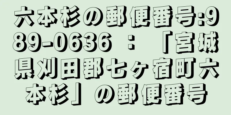 六本杉の郵便番号:989-0636 ： 「宮城県刈田郡七ヶ宿町六本杉」の郵便番号