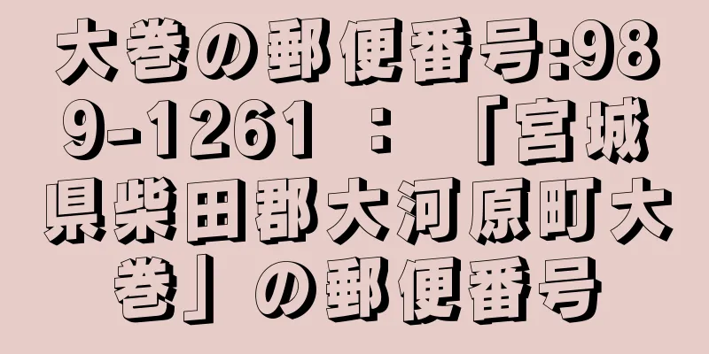 大巻の郵便番号:989-1261 ： 「宮城県柴田郡大河原町大巻」の郵便番号