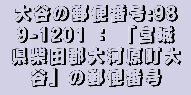 大谷の郵便番号:989-1201 ： 「宮城県柴田郡大河原町大谷」の郵便番号