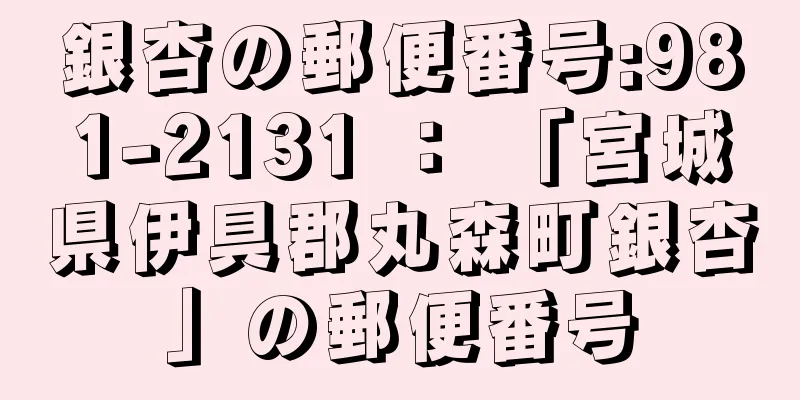 銀杏の郵便番号:981-2131 ： 「宮城県伊具郡丸森町銀杏」の郵便番号