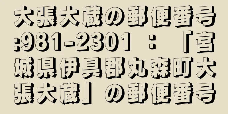 大張大蔵の郵便番号:981-2301 ： 「宮城県伊具郡丸森町大張大蔵」の郵便番号