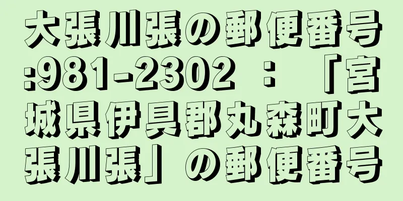 大張川張の郵便番号:981-2302 ： 「宮城県伊具郡丸森町大張川張」の郵便番号