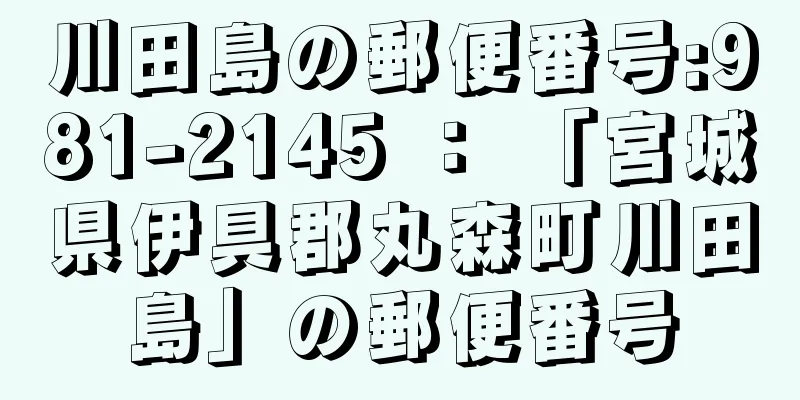 川田島の郵便番号:981-2145 ： 「宮城県伊具郡丸森町川田島」の郵便番号