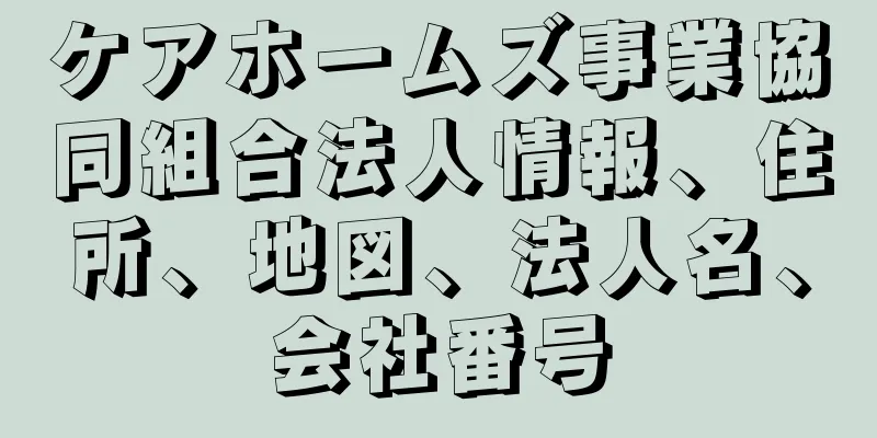 ケアホームズ事業協同組合法人情報、住所、地図、法人名、会社番号