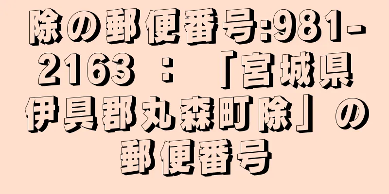 除の郵便番号:981-2163 ： 「宮城県伊具郡丸森町除」の郵便番号