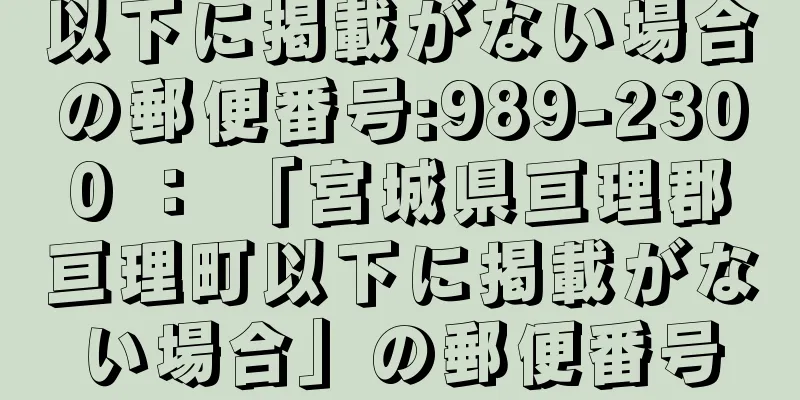 以下に掲載がない場合の郵便番号:989-2300 ： 「宮城県亘理郡亘理町以下に掲載がない場合」の郵便番号