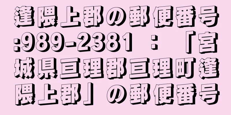 逢隈上郡の郵便番号:989-2381 ： 「宮城県亘理郡亘理町逢隈上郡」の郵便番号