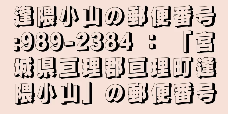 逢隈小山の郵便番号:989-2384 ： 「宮城県亘理郡亘理町逢隈小山」の郵便番号