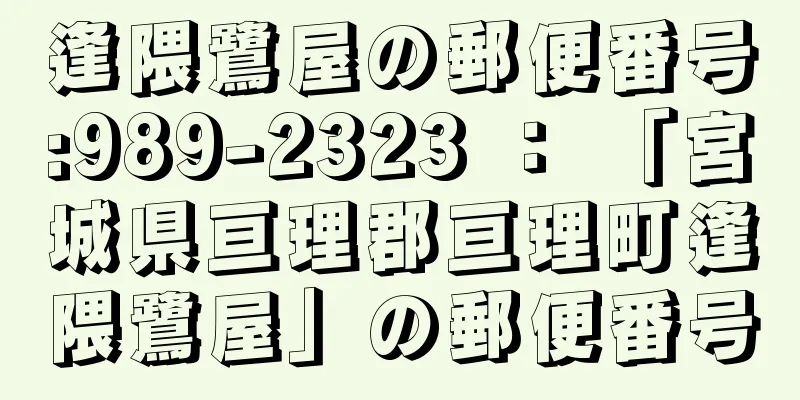 逢隈鷺屋の郵便番号:989-2323 ： 「宮城県亘理郡亘理町逢隈鷺屋」の郵便番号