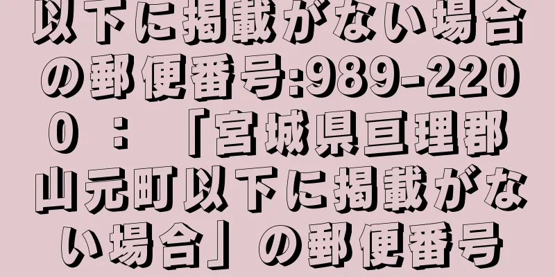 以下に掲載がない場合の郵便番号:989-2200 ： 「宮城県亘理郡山元町以下に掲載がない場合」の郵便番号