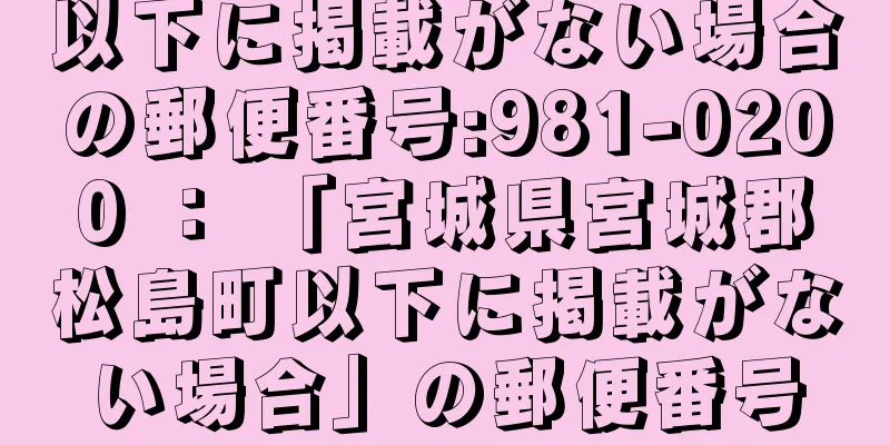 以下に掲載がない場合の郵便番号:981-0200 ： 「宮城県宮城郡松島町以下に掲載がない場合」の郵便番号