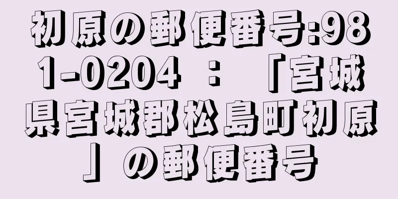 初原の郵便番号:981-0204 ： 「宮城県宮城郡松島町初原」の郵便番号