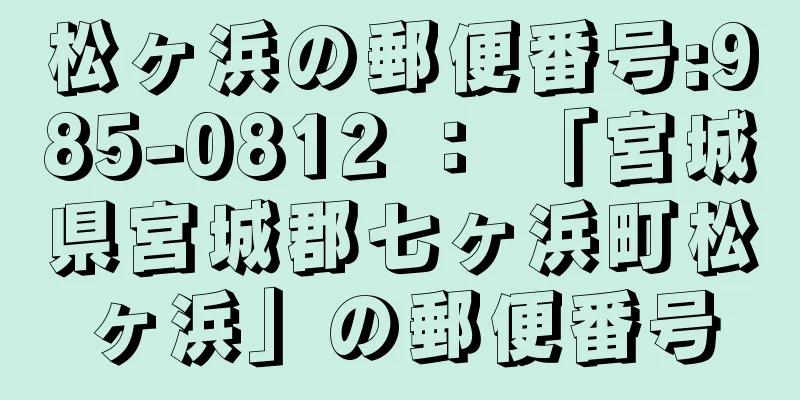 松ヶ浜の郵便番号:985-0812 ： 「宮城県宮城郡七ヶ浜町松ヶ浜」の郵便番号