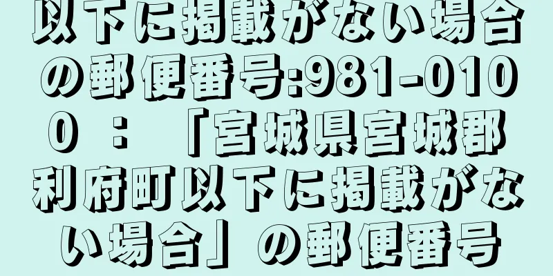 以下に掲載がない場合の郵便番号:981-0100 ： 「宮城県宮城郡利府町以下に掲載がない場合」の郵便番号