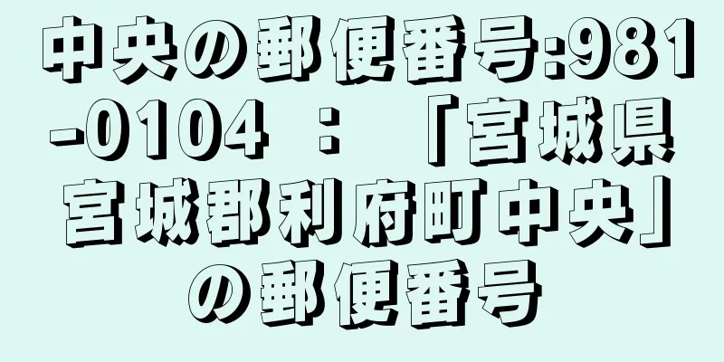 中央の郵便番号:981-0104 ： 「宮城県宮城郡利府町中央」の郵便番号