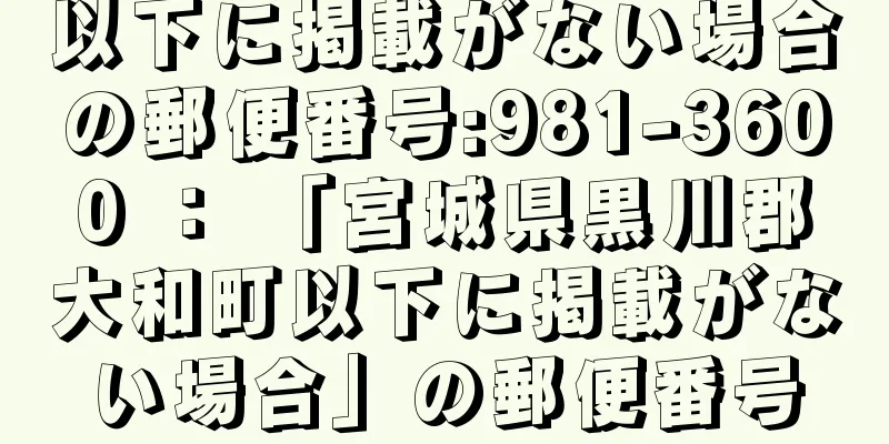 以下に掲載がない場合の郵便番号:981-3600 ： 「宮城県黒川郡大和町以下に掲載がない場合」の郵便番号