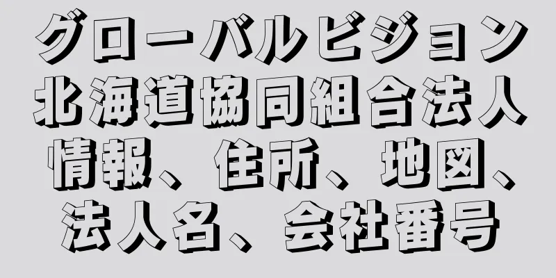 グローバルビジョン北海道協同組合法人情報、住所、地図、法人名、会社番号