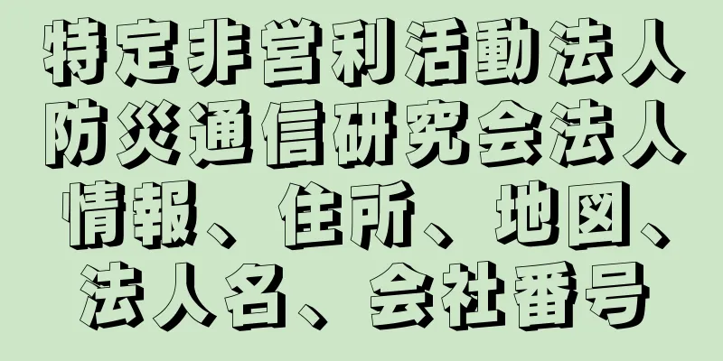 特定非営利活動法人防災通信研究会法人情報、住所、地図、法人名、会社番号