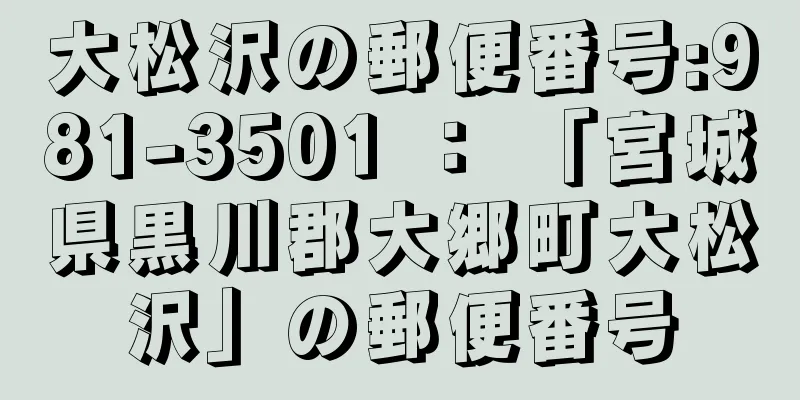 大松沢の郵便番号:981-3501 ： 「宮城県黒川郡大郷町大松沢」の郵便番号