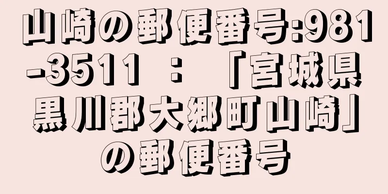 山崎の郵便番号:981-3511 ： 「宮城県黒川郡大郷町山崎」の郵便番号