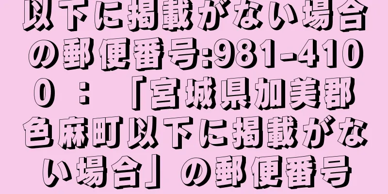 以下に掲載がない場合の郵便番号:981-4100 ： 「宮城県加美郡色麻町以下に掲載がない場合」の郵便番号