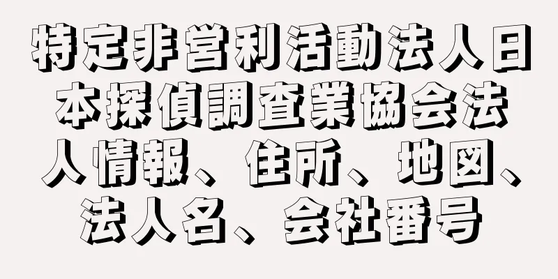 特定非営利活動法人日本探偵調査業協会法人情報、住所、地図、法人名、会社番号